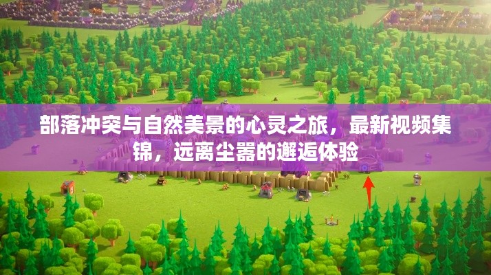 部落冲突与自然美景的心灵之旅，最新视频集锦，远离尘嚣的邂逅体验