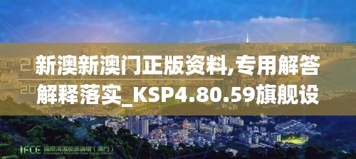 新澳新澳门正版资料,专用解答解释落实_KSP4.80.59旗舰设备版