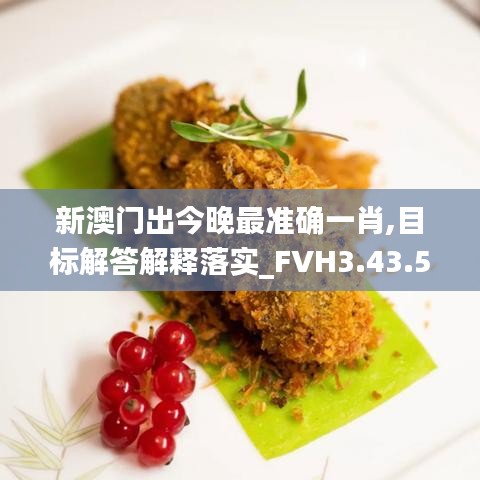 新澳门出今晚最准确一肖,目标解答解释落实_FVH3.43.54活跃版