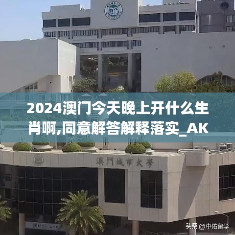 2024澳门今天晚上开什么生肖啊,同意解答解释落实_AKV8.54.39穿戴版