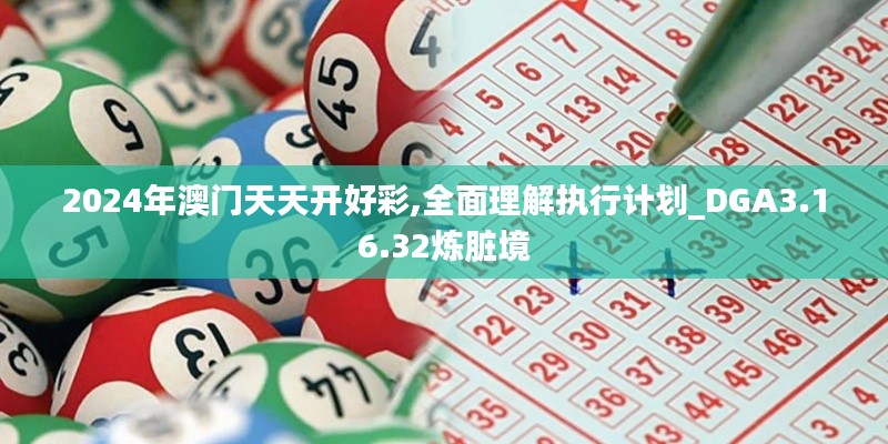 2024年澳门天天开好彩,全面理解执行计划_DGA3.16.32炼脏境