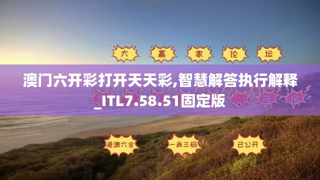 澳门六开彩打开天天彩,智慧解答执行解释_ITL7.58.51固定版