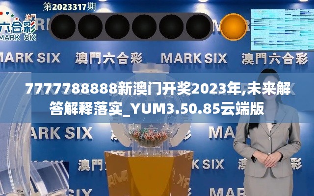 7777788888新澳门开奖2023年,未来解答解释落实_YUM3.50.85云端版