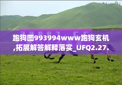 跑狗图993994www跑狗玄机,拓展解答解释落实_UFQ2.27.31采购版