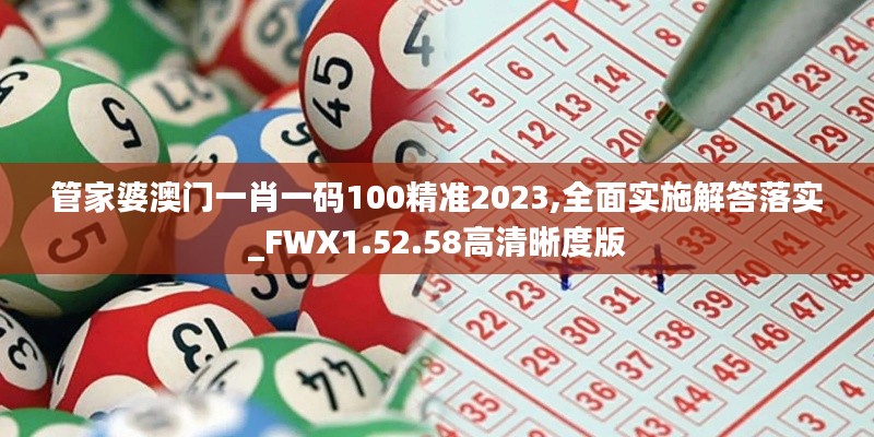 管家婆澳门一肖一码100精准2023,全面实施解答落实_FWX1.52.58高清晰度版