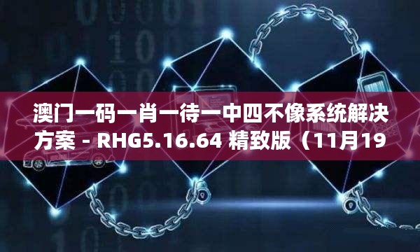 澳门一码一肖一待一中四不像系统解决方案 - RHG5.16.64 精致版（11月19日）