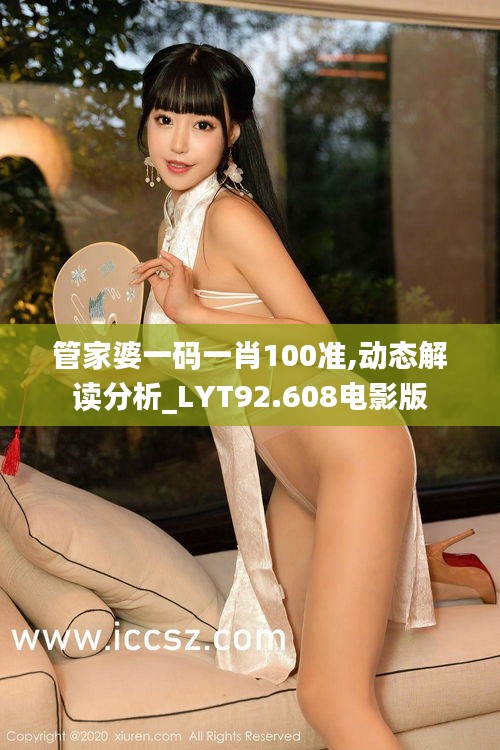 管家婆一码一肖100准,动态解读分析_LYT92.608电影版