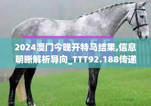 2024澳门今晚开特马结果,信息明晰解析导向_TTT92.188传递版