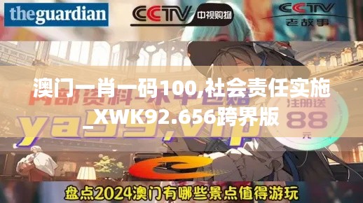 澳门一肖一码100,社会责任实施_XWK92.656跨界版