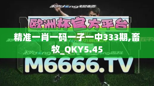 精准一肖一码一子一中333期,畜牧_QKY5.45