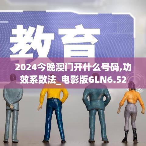 2024今晚澳门开什么号码,功效系数法_电影版GLN6.52