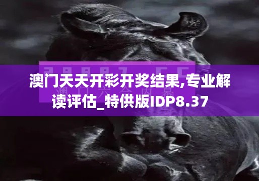 澳门天天开彩开奖结果,专业解读评估_特供版IDP8.37