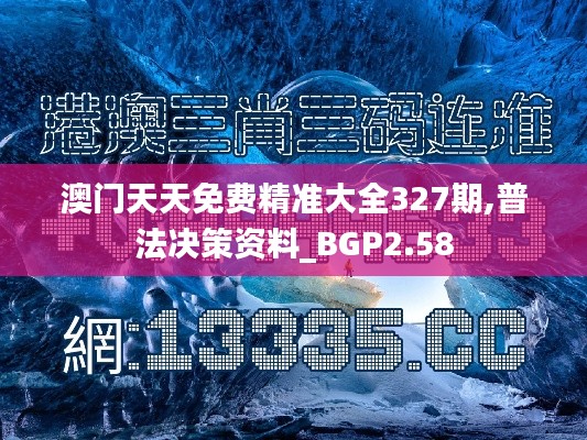 澳门天天免费精准大全327期,普法决策资料_BGP2.58