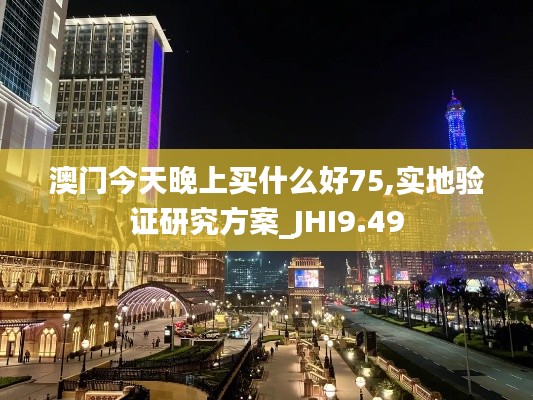 澳门今天晚上买什么好75,实地验证研究方案_JHI9.49