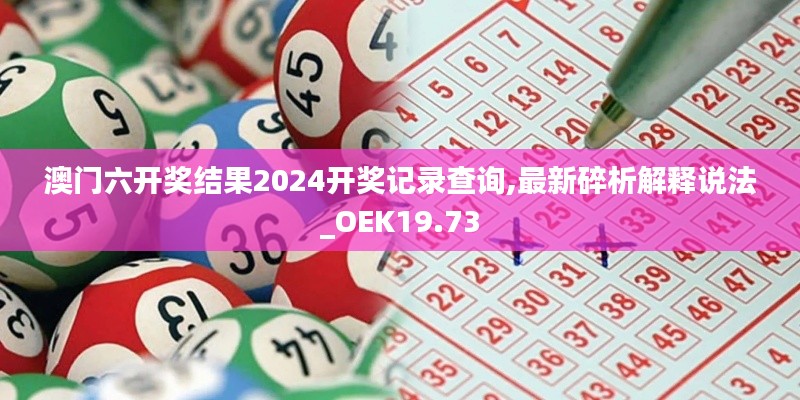 澳门六开奖结果2024开奖记录查询,最新碎析解释说法_OEK19.73