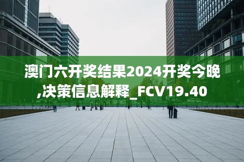 澳门六开奖结果2024开奖今晚,决策信息解释_FCV19.40