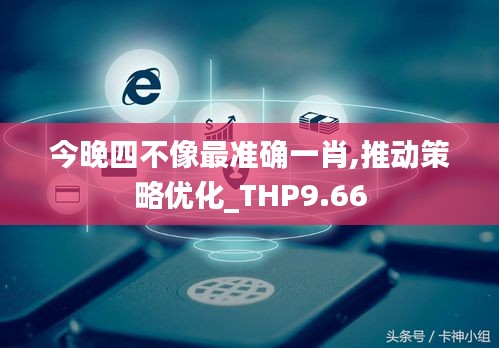 今晚四不像最准确一肖,推动策略优化_THP9.66