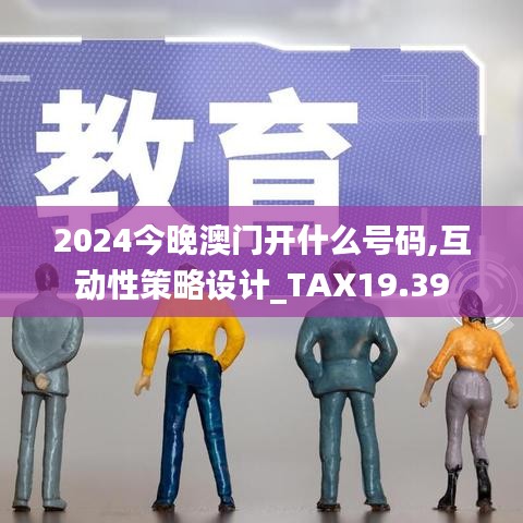 2024今晚澳门开什么号码,互动性策略设计_TAX19.39