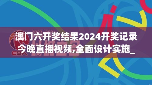 澳门六开奖结果2024开奖记录今晚直播视频,全面设计实施_YJO19.33