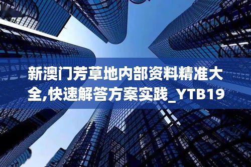 新澳门芳草地内部资料精准大全,快速解答方案实践_YTB19.31