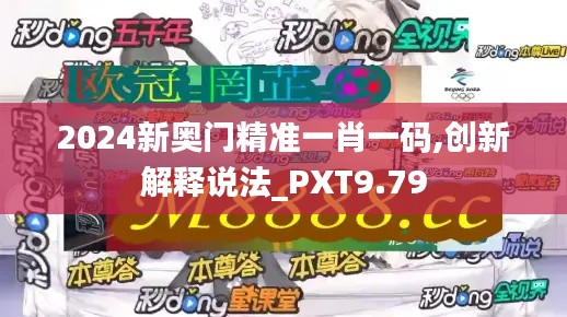 2024新奥门精准一肖一码,创新解释说法_PXT9.79