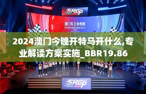 2024澳门今晚开特马开什么,专业解读方案实施_BBR19.86