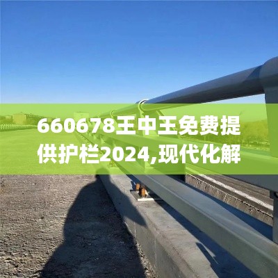 660678王中王免费提供护栏2024,现代化解析定义_网络版SQB5.3