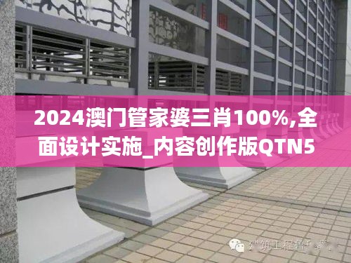 2024澳门管家婆三肖100%,全面设计实施_内容创作版QTN5.92