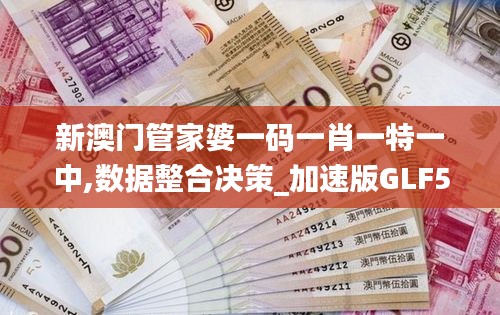 新澳门管家婆一码一肖一特一中,数据整合决策_加速版GLF5.15