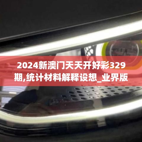 2024新澳门天天开好彩329期,统计材料解释设想_业界版ZZB11.49