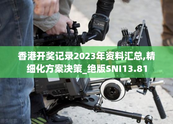 香港开奖记录2023年资料汇总,精细化方案决策_绝版SNI13.81