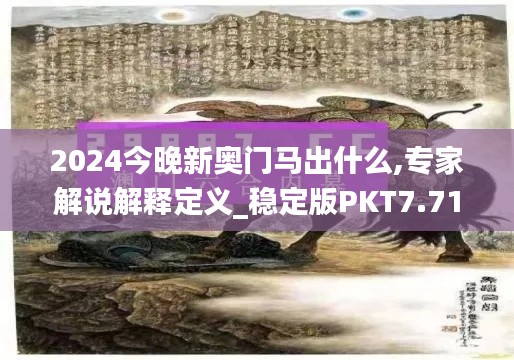 2024今晚新奥门马出什么,专家解说解释定义_稳定版PKT7.71