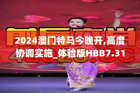 2024澳门特马今晚开,高度协调实施_体验版HBB7.31