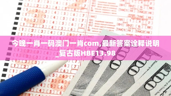 今晚一肖一码澳门一肖com,最新答案诠释说明_复古版HBE13.98