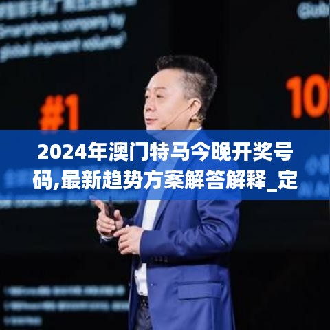 2024年澳门特马今晚开奖号码,最新趋势方案解答解释_定制款25.781