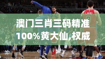 澳门三肖三码精准100%黄大仙,权威解答解释现象_篮球款52.83