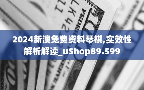 2024新澳兔费资料琴棋,实效性解析解读_uShop89.599