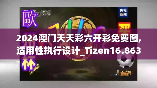 2024澳门天天彩六开彩免费图,适用性执行设计_Tizen16.863-6