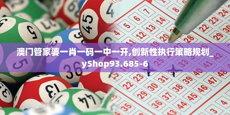 澳门管家婆一肖一码一中一开,创新性执行策略规划_yShop93.685-6