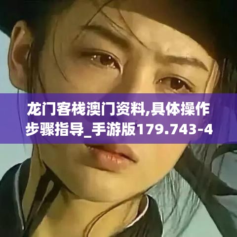 龙门客栈澳门资料,具体操作步骤指导_手游版179.743-4