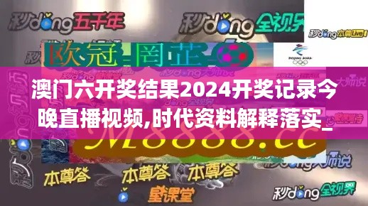 澳门六开奖结果2024开奖记录今晚直播视频,时代资料解释落实_进阶版16.864-5