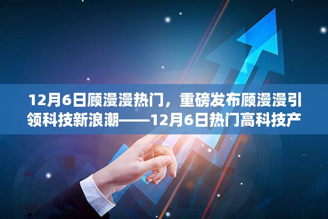 12月6日顾漫漫热门，重磅发布顾漫漫引领科技新浪潮——12月6日热门高科技产品深度解析