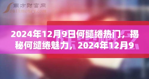 揭秘何缱绻魅力，热门人物解析 2024年12月9日特别报道