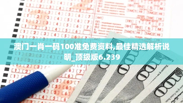 澳门一肖一码100准免费资料,最佳精选解析说明_顶级版6.239