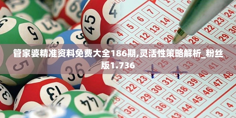 管家婆精准资料免费大全186期,灵活性策略解析_粉丝版1.736