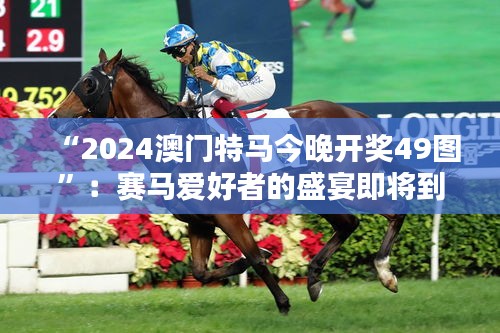 “2024澳门特马今晚开奖49图”：赛马爱好者的盛宴即将到来