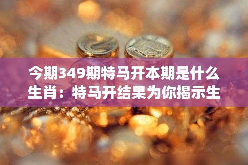 今期349期特马开本期是什么生肖：特马开结果为你揭示生肖的财富密码