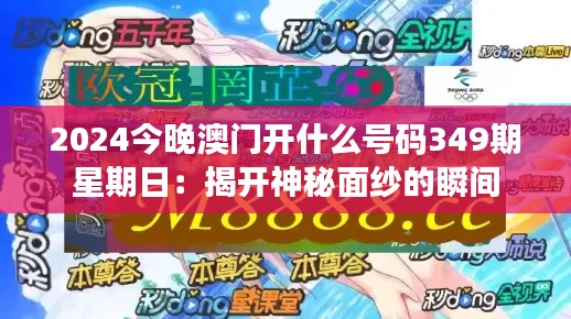 2024今晚澳门开什么号码349期星期日：揭开神秘面纱的瞬间