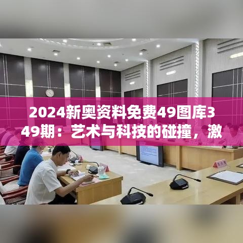 2024新奥资料免费49图库349期：艺术与科技的碰撞，激发创造力的新舞台