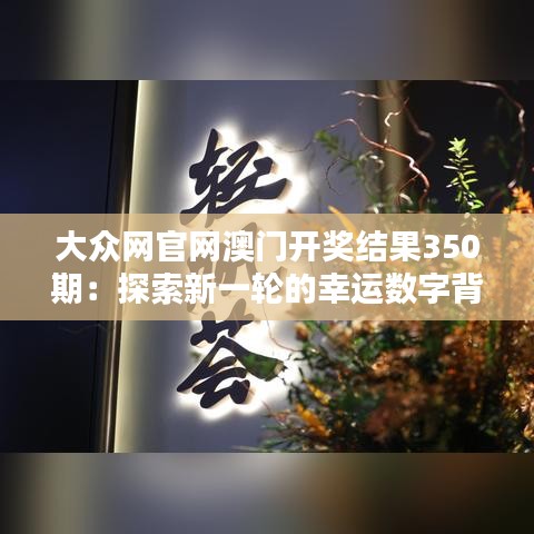 大众网官网澳门开奖结果350期：探索新一轮的幸运数字背后的奥秘